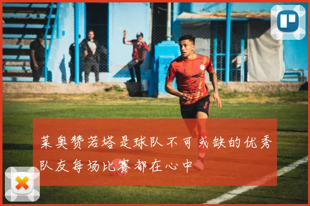 莱奥赞若塔是球队不可或缺的优秀队友每场比赛都在心中