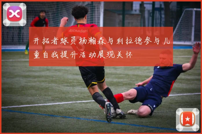 开拓者球员杨瀚森与利拉德参与儿童自我提升活动展现关怀