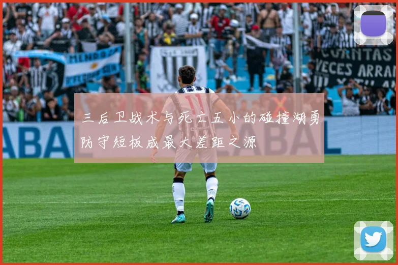 三后卫战术与死亡五小的碰撞湖勇防守短板成最大差距之源