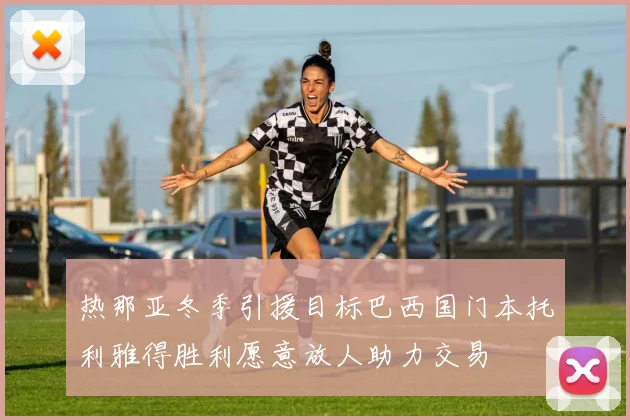 热那亚冬季引援目标巴西国门本托利雅得胜利愿意放人助力交易