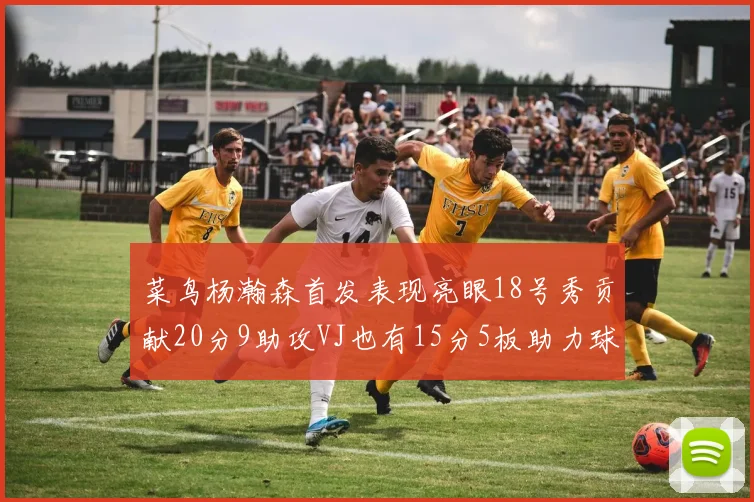 菜鸟杨瀚森首发表现亮眼18号秀贡献20分9助攻VJ也有15分5板助力球队