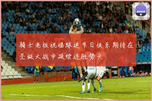 骑士老板祝福球迷节日快乐期待在圣诞大战中延续连胜势头