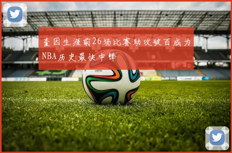 奎因生涯前26场比赛助攻破百成为NBA历史最快中锋