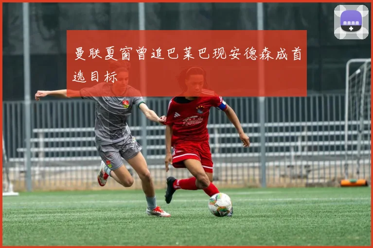 曼联夏窗曾追巴莱巴现安德森成首选目标