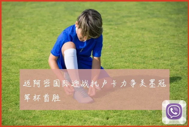迈阿密国际迎战托卢卡力争美墨冠军杯首胜