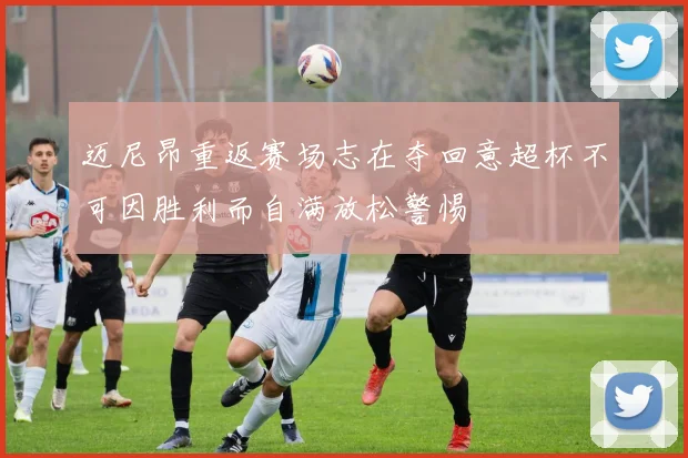 迈尼昂重返赛场志在夺回意超杯不可因胜利而自满放松警惕