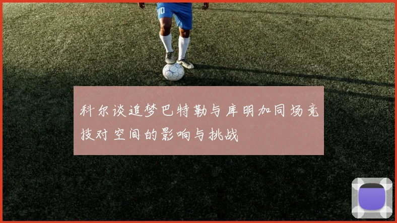 科尔谈追梦巴特勒与库明加同场竞技对空间的影响与挑战