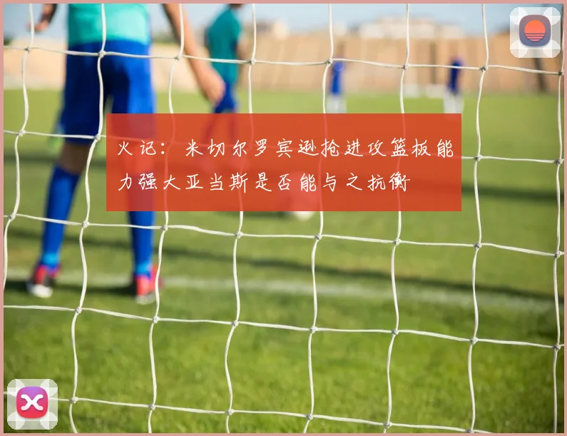 火记：米切尔罗宾逊抢进攻篮板能力强大亚当斯是否能与之抗衡