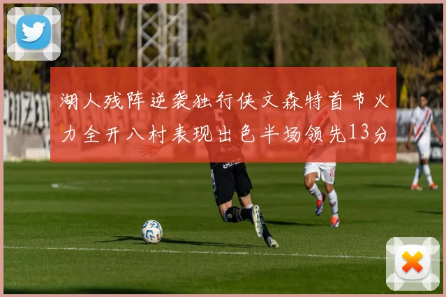 湖人残阵逆袭独行侠文森特首节火力全开八村表现出色半场领先13分