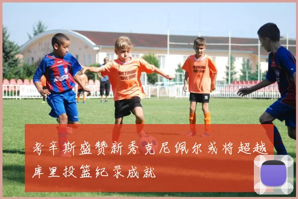 考辛斯盛赞新秀克尼佩尔或将超越库里投篮纪录成就