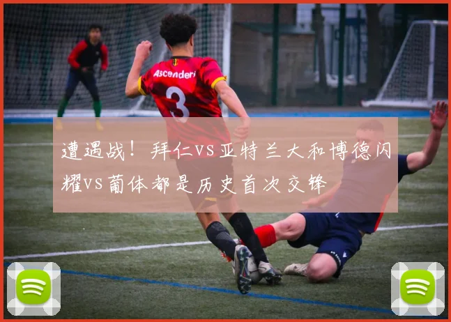 遭遇战！拜仁vs亚特兰大和博德闪耀vs葡体都是历史首次交锋