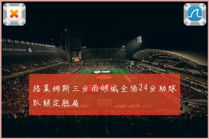 格莱姆斯三分雨倾城全场24分助球队锁定胜局