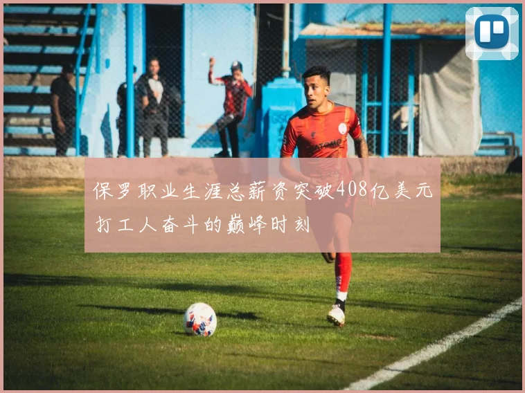 保罗职业生涯总薪资突破408亿美元打工人奋斗的巅峰时刻