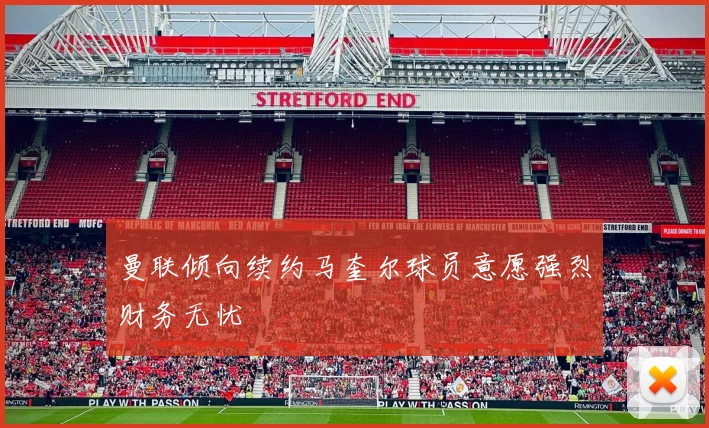 曼联倾向续约马奎尔球员意愿强烈财务无忧