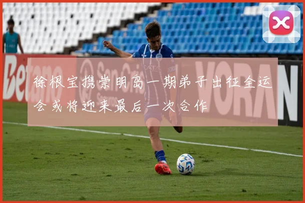 徐根宝携崇明岛一期弟子出征全运会或将迎来最后一次合作