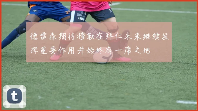 德雷森期待穆勒在拜仁未来继续发挥重要作用并始终有一席之地