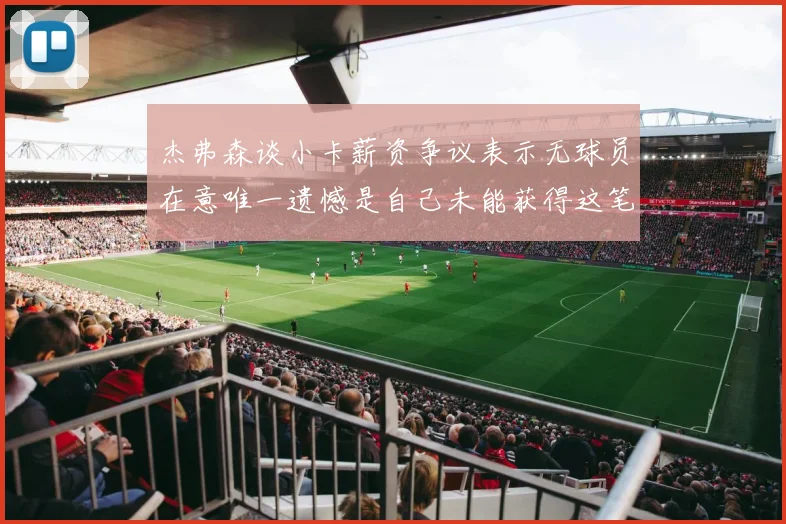 杰弗森谈小卡薪资争议表示无球员在意唯一遗憾是自己未能获得这笔巨款