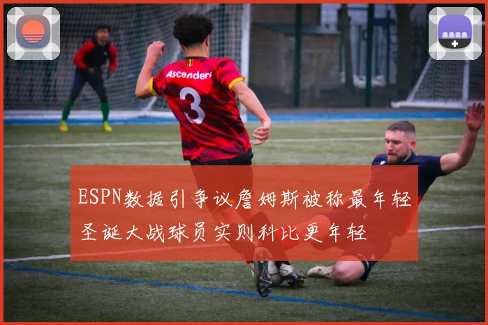 ESPN数据引争议詹姆斯被称最年轻圣诞大战球员实则科比更年轻