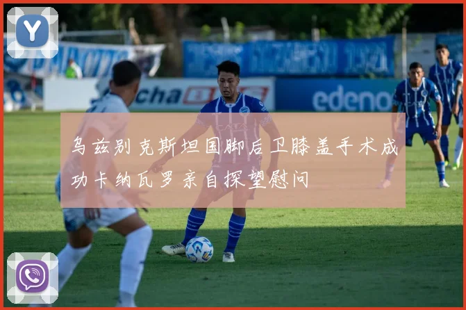 乌兹别克斯坦国脚后卫膝盖手术成功卡纳瓦罗亲自探望慰问