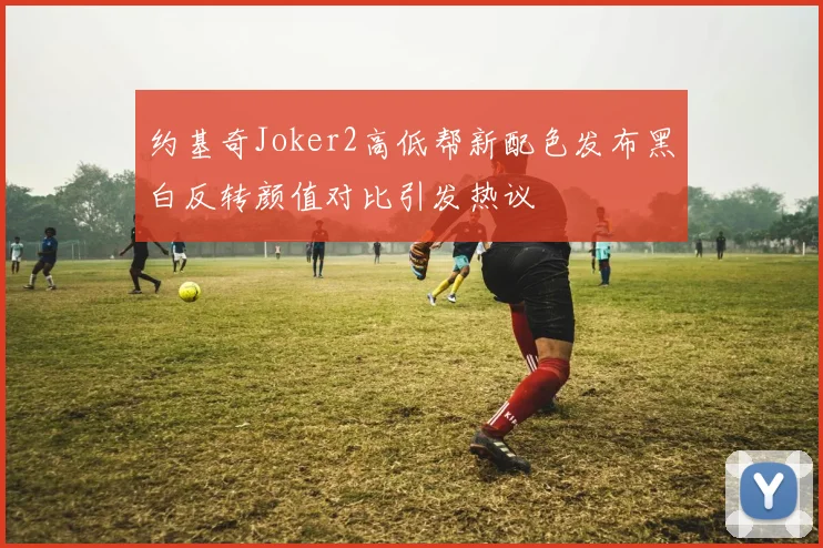 约基奇Joker2高低帮新配色发布黑白反转颜值对比引发热议