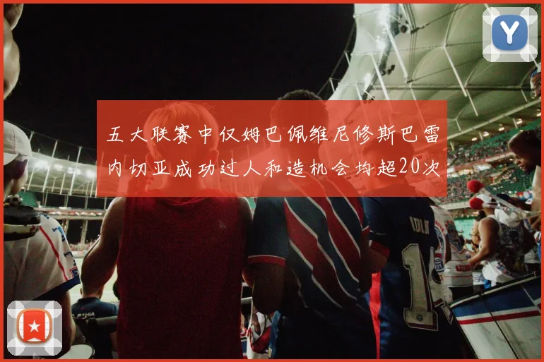 五大联赛中仅姆巴佩维尼修斯巴雷内切亚成功过人和造机会均超20次的传奇表现