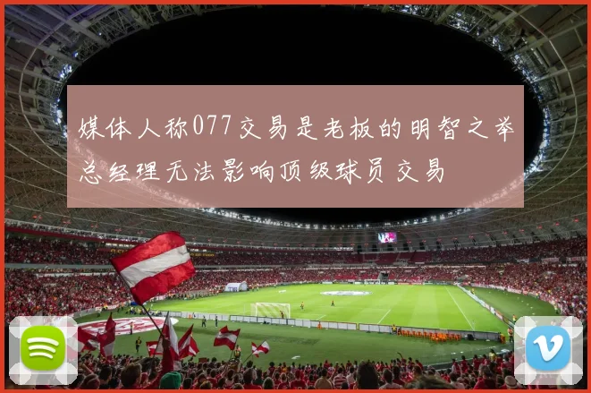 媒体人称077交易是老板的明智之举总经理无法影响顶级球员交易