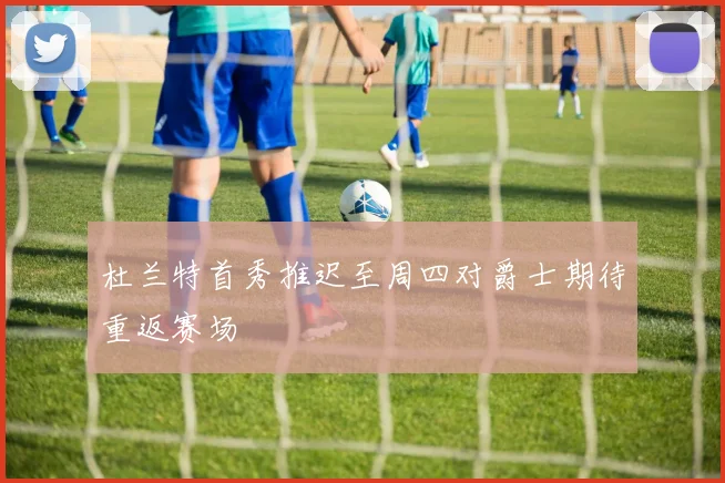 杜兰特首秀推迟至周四对爵士期待重返赛场