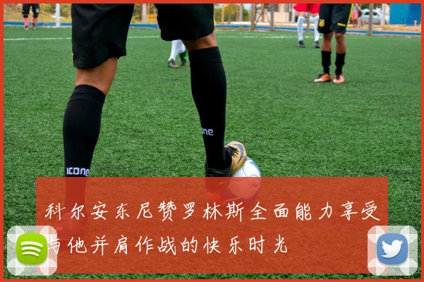 科尔安东尼赞罗林斯全面能力享受与他并肩作战的快乐时光