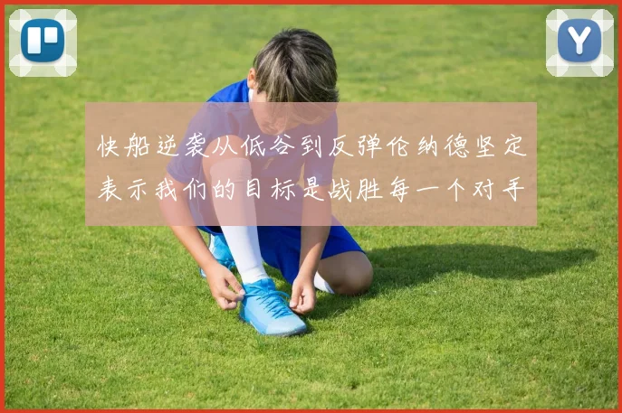 快船逆袭从低谷到反弹伦纳德坚定表示我们的目标是战胜每一个对手