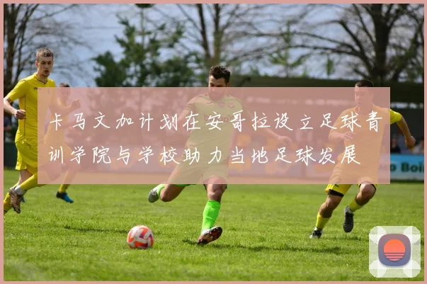 卡马文加计划在安哥拉设立足球青训学院与学校助力当地足球发展