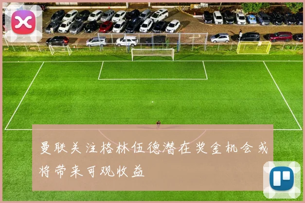 曼联关注格林伍德潜在奖金机会或将带来可观收益
