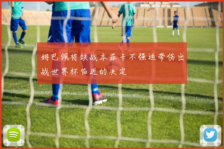 姆巴佩将缺战本菲卡不强迫带伤出战世界杯临近的决定