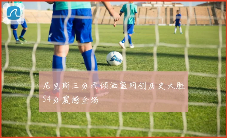 尼克斯三分雨倾洒篮网创历史大胜54分震撼全场