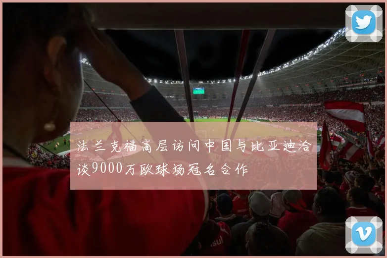 法兰克福高层访问中国与比亚迪洽谈9000万欧球场冠名合作