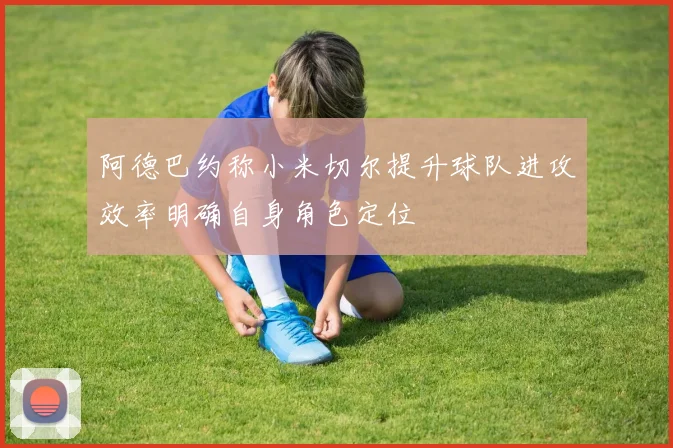 阿德巴约称小米切尔提升球队进攻效率明确自身角色定位