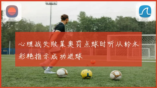 心理战失败莱奥罚点球时听从铃木彩艳指示成功进球