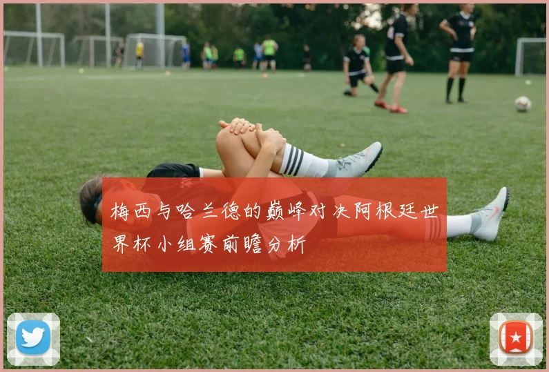 梅西与哈兰德的巅峰对决阿根廷世界杯小组赛前瞻分析