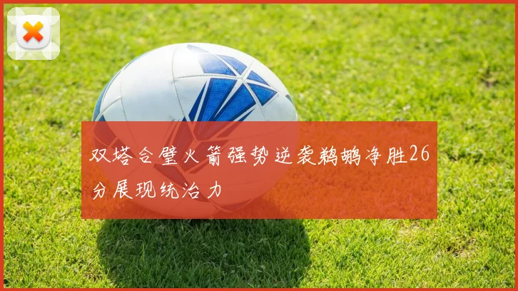 双塔合璧火箭强势逆袭鹈鹕净胜26分展现统治力
