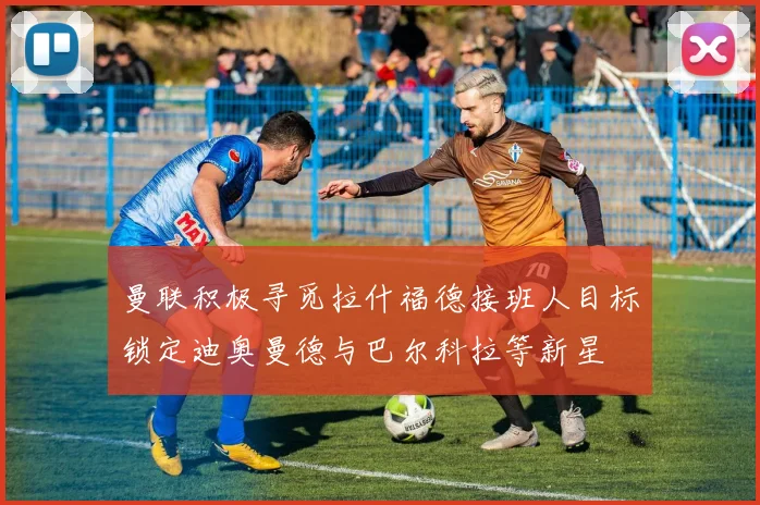 曼联积极寻觅拉什福德接班人目标锁定迪奥曼德与巴尔科拉等新星