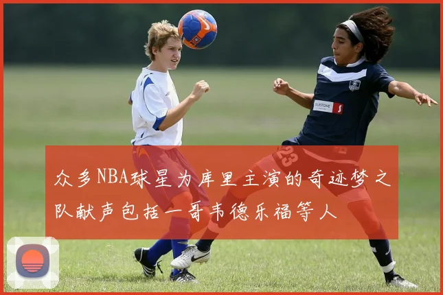 众多NBA球星为库里主演的奇迹梦之队献声包括一哥韦德乐福等人