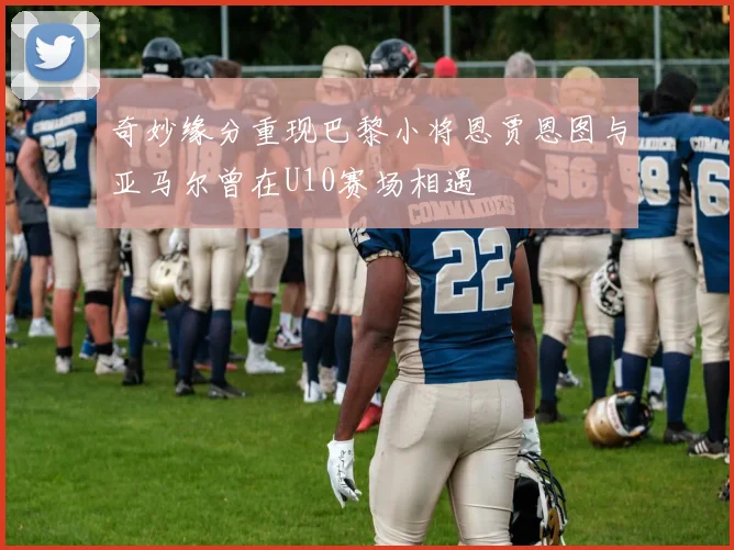 奇妙缘分重现巴黎小将恩贾恩图与亚马尔曾在U10赛场相遇