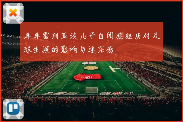 库库雷利亚谈儿子自闭症经历对足球生涯的影响与迷茫感