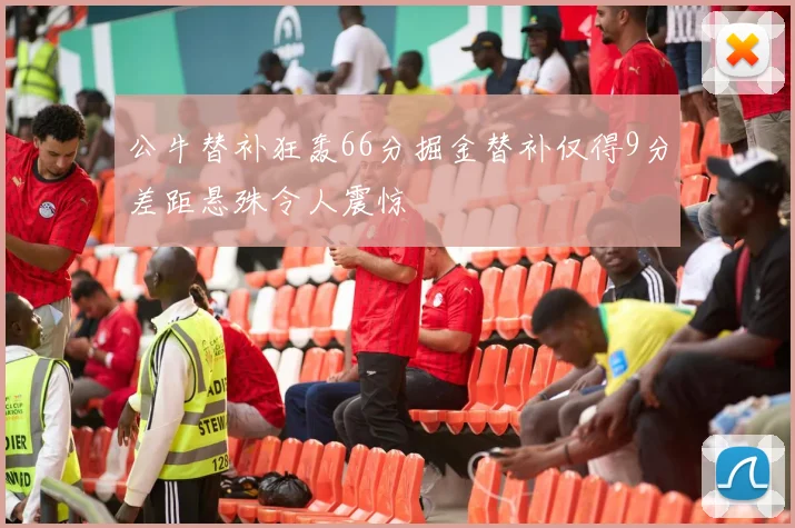 公牛替补狂轰66分掘金替补仅得9分差距悬殊令人震惊