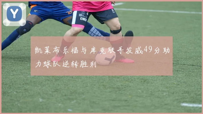 凯莱布乐福与库克联手发威49分助力球队逆转胜利