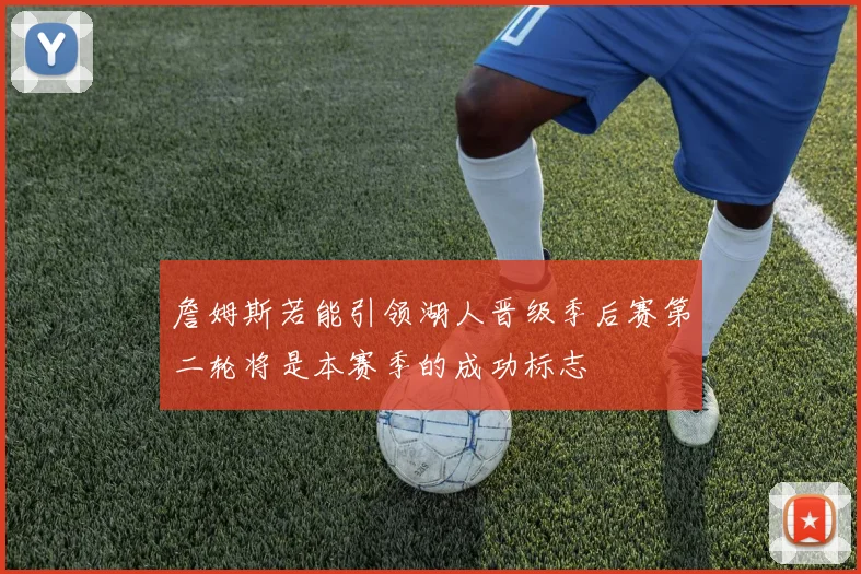詹姆斯若能引领湖人晋级季后赛第二轮将是本赛季的成功标志