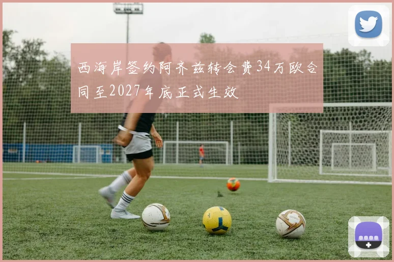 西海岸签约阿齐兹转会费34万欧合同至2027年底正式生效