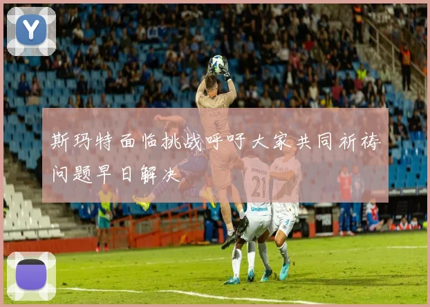 斯玛特面临挑战呼吁大家共同祈祷问题早日解决