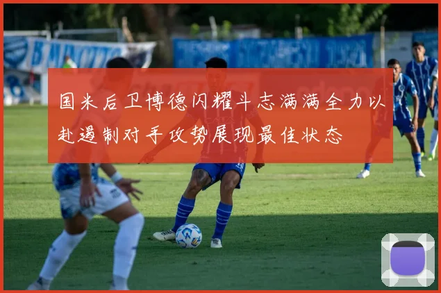 国米后卫博德闪耀斗志满满全力以赴遏制对手攻势展现最佳状态