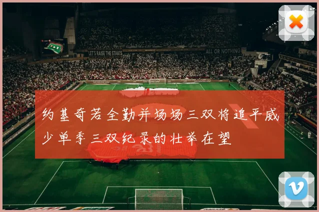 约基奇若全勤并场场三双将追平威少单季三双纪录的壮举在望