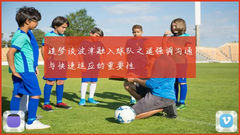 追梦谈波津融入球队之道强调沟通与快速适应的重要性
